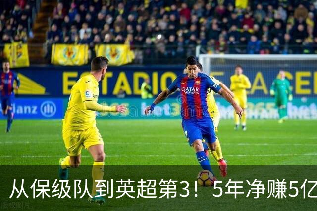 从保级队到英超第3！5年净赚5亿英镑，大黑马的成功，豪门都该学一学